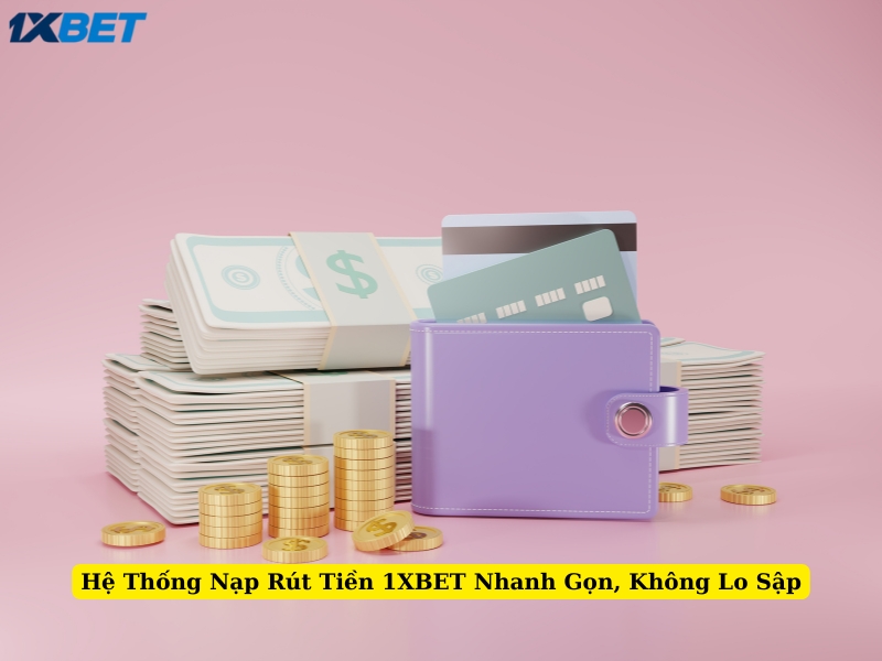 hệ thống nạp rút tiền 1xbet nhanh gọn, không lo sập